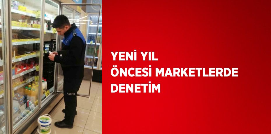 YENİ YIL ÖNCESİ MARKETLERDE DENETİM