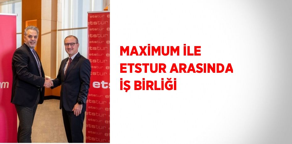 MAXİMUM İLE ETSTUR ARASINDA İŞ BİRLİĞİ