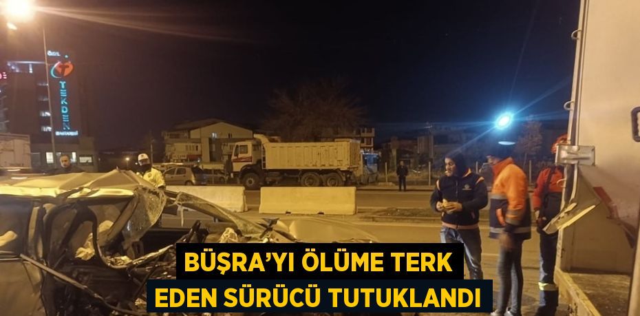 BÜŞRA’YI ÖLÜME TERK EDEN SÜRÜCÜ TUTUKLANDI