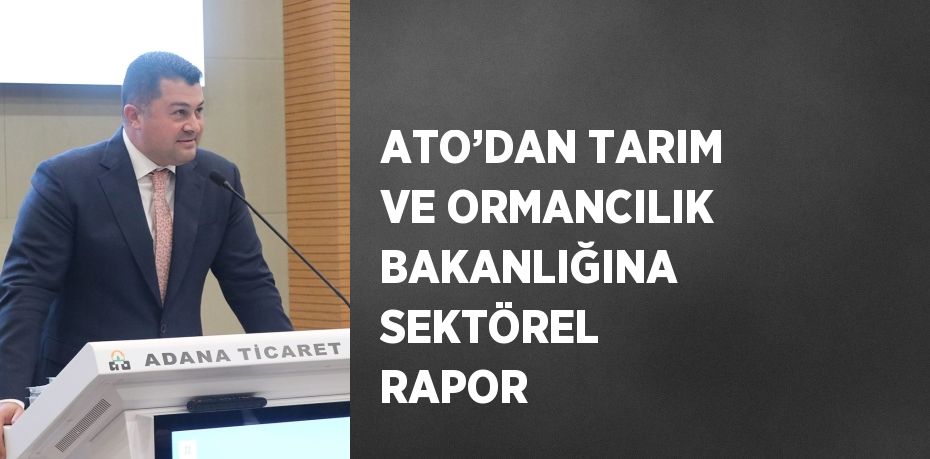 ATO’DAN TARIM VE ORMANCILIK BAKANLIĞINA SEKTÖREL RAPOR