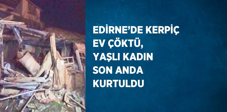 EDİRNE’DE KERPİÇ EV ÇÖKTÜ, YAŞLI KADIN SON ANDA KURTULDU