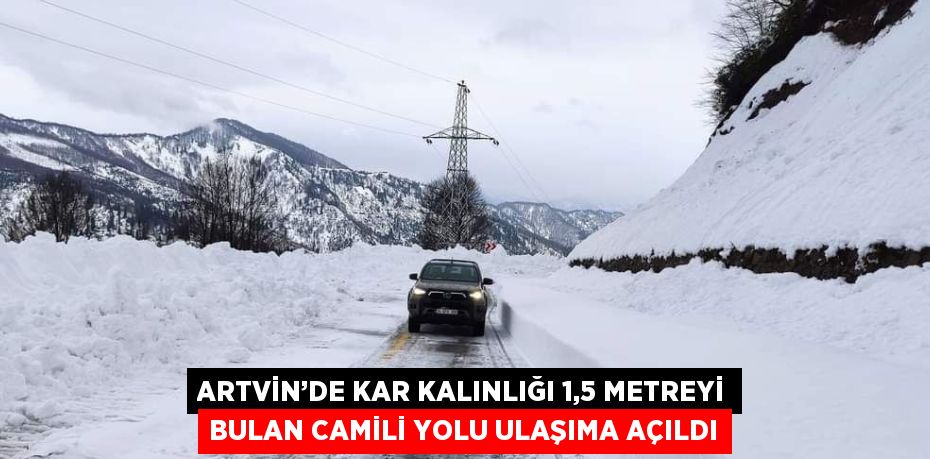 ARTVİN’DE KAR KALINLIĞI 1,5 METREYİ BULAN CAMİLİ YOLU ULAŞIMA AÇILDI