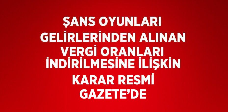 ŞANS OYUNLARI GELİRLERİNDEN ALINAN VERGİ ORANLARI İNDİRİLMESİNE İLİŞKİN KARAR RESMİ GAZETE’DE