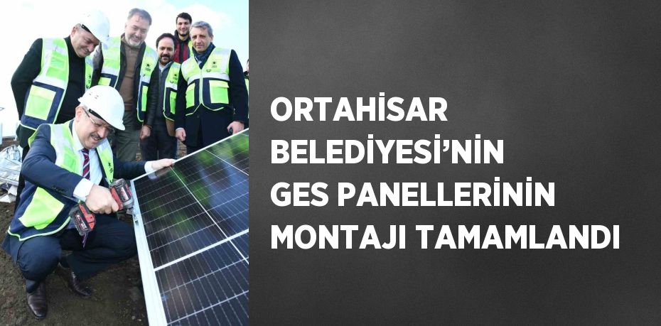 ORTAHİSAR BELEDİYESİ’NİN GES PANELLERİNİN MONTAJI TAMAMLANDI