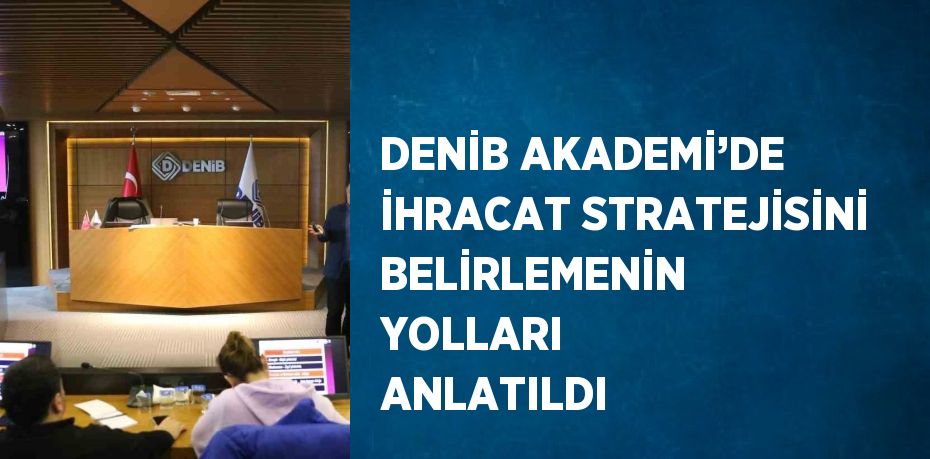 DENİB AKADEMİ’DE İHRACAT STRATEJİSİNİ BELİRLEMENİN YOLLARI ANLATILDI