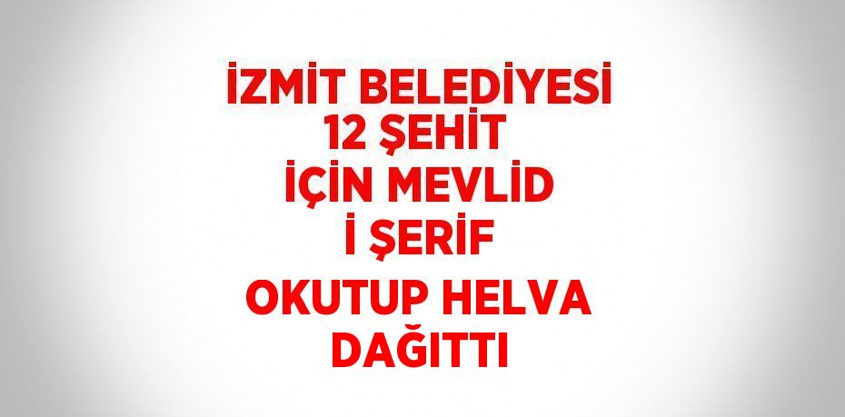 İZMİT BELEDİYESİ 12 ŞEHİT İÇİN MEVLİD İ ŞERİF OKUTUP HELVA DAĞITTI