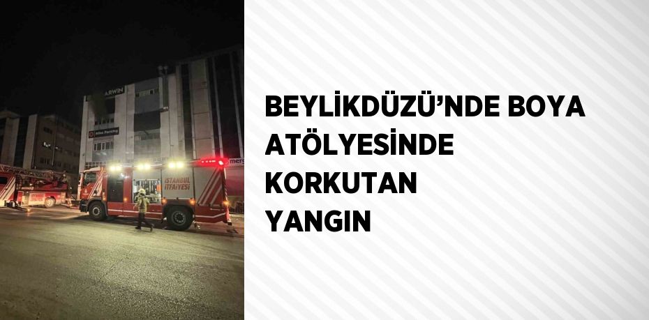 BEYLİKDÜZÜ’NDE BOYA ATÖLYESİNDE KORKUTAN YANGIN