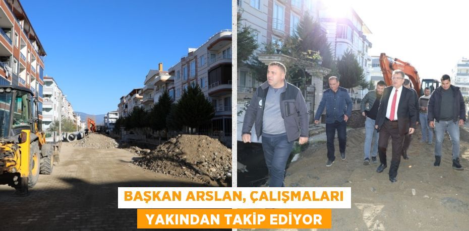 BAŞKAN ARSLAN, ÇALIŞMALARI  YAKINDAN TAKİP EDİYOR