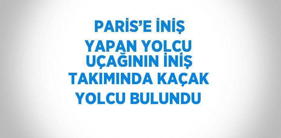 PARİS’E İNİŞ YAPAN YOLCU UÇAĞININ İNİŞ TAKIMINDA KAÇAK YOLCU BULUNDU