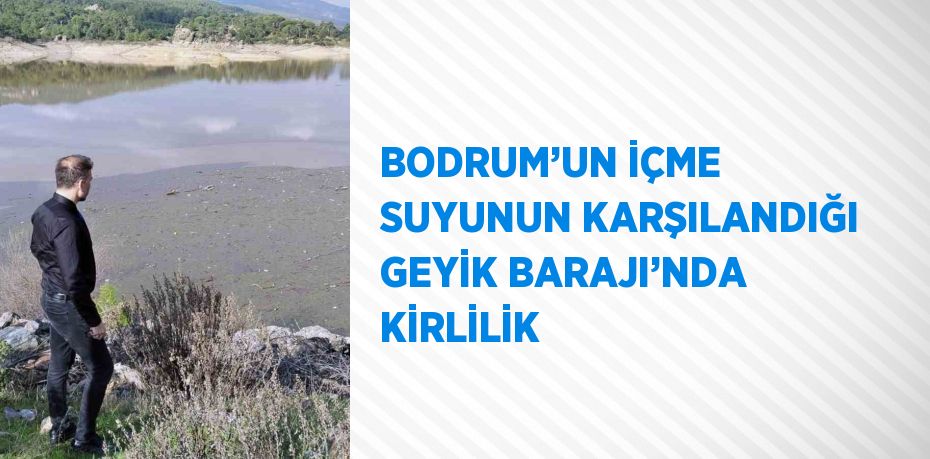 BODRUM’UN İÇME SUYUNUN KARŞILANDIĞI GEYİK BARAJI’NDA KİRLİLİK