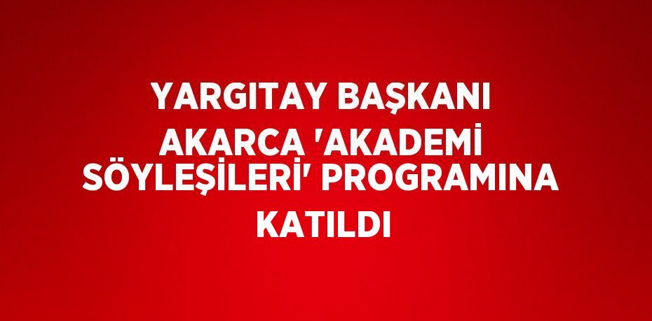 YARGITAY BAŞKANI AKARCA 'AKADEMİ SÖYLEŞİLERİ' PROGRAMINA KATILDI