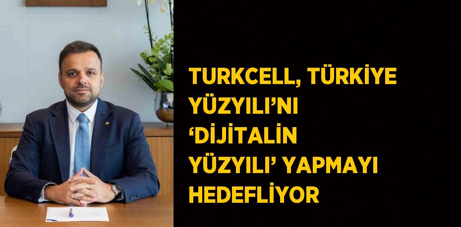 TURKCELL, TÜRKİYE YÜZYILI’NI ‘DİJİTALİN YÜZYILI’ YAPMAYI HEDEFLİYOR