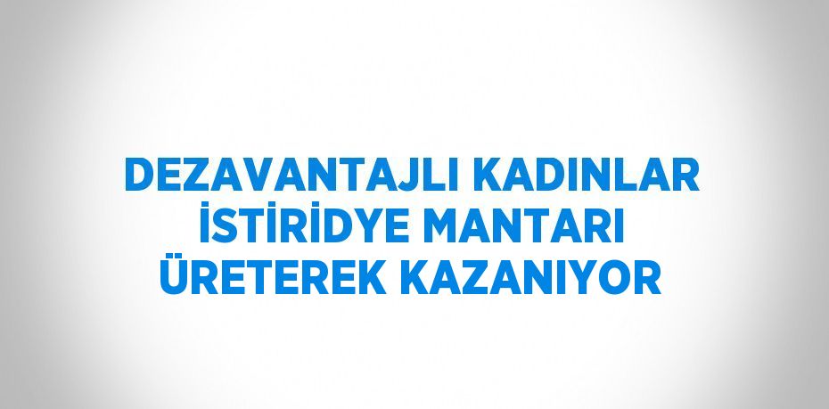 DEZAVANTAJLI KADINLAR İSTİRİDYE MANTARI ÜRETEREK KAZANIYOR