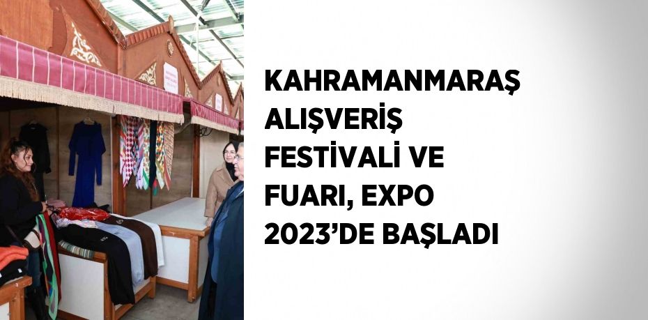 KAHRAMANMARAŞ ALIŞVERİŞ FESTİVALİ VE FUARI, EXPO 2023’DE BAŞLADI