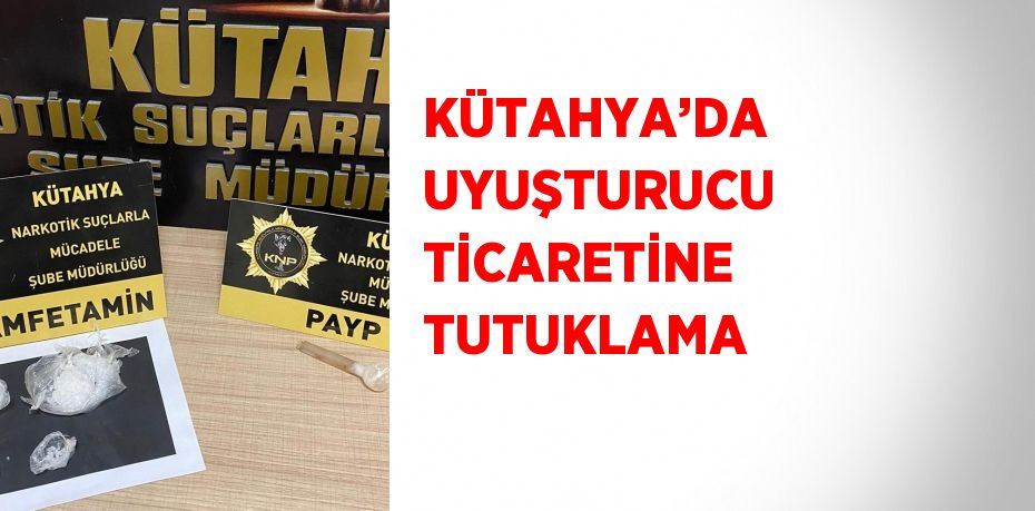 KÜTAHYA’DA UYUŞTURUCU TİCARETİNE TUTUKLAMA