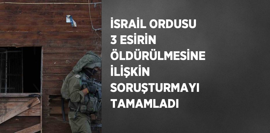 İSRAİL ORDUSU 3 ESİRİN ÖLDÜRÜLMESİNE İLİŞKİN SORUŞTURMAYI TAMAMLADI