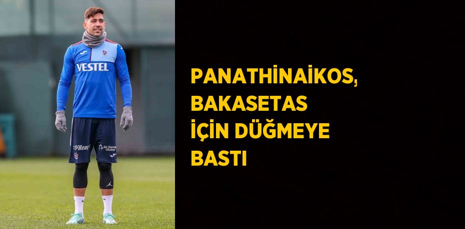 PANATHİNAİKOS, BAKASETAS İÇİN DÜĞMEYE BASTI