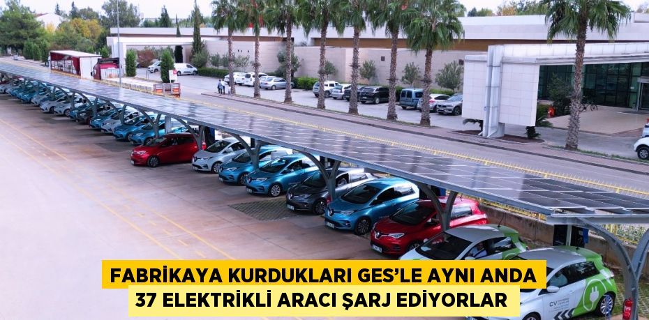 FABRİKAYA KURDUKLARI GES’LE AYNI ANDA 37 ELEKTRİKLİ ARACI ŞARJ EDİYORLAR