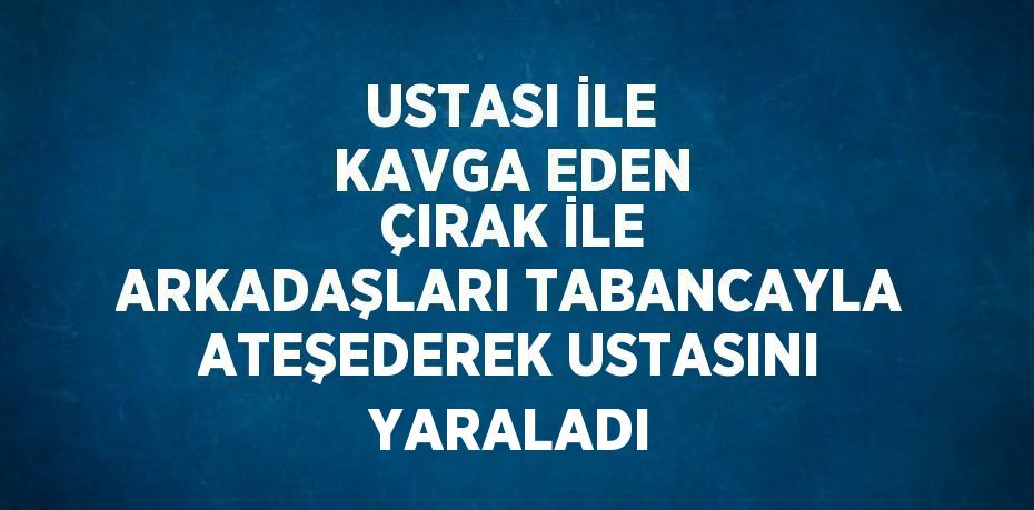 USTASI İLE KAVGA EDEN ÇIRAK İLE ARKADAŞLARI TABANCAYLA ATEŞEDEREK USTASINI YARALADI