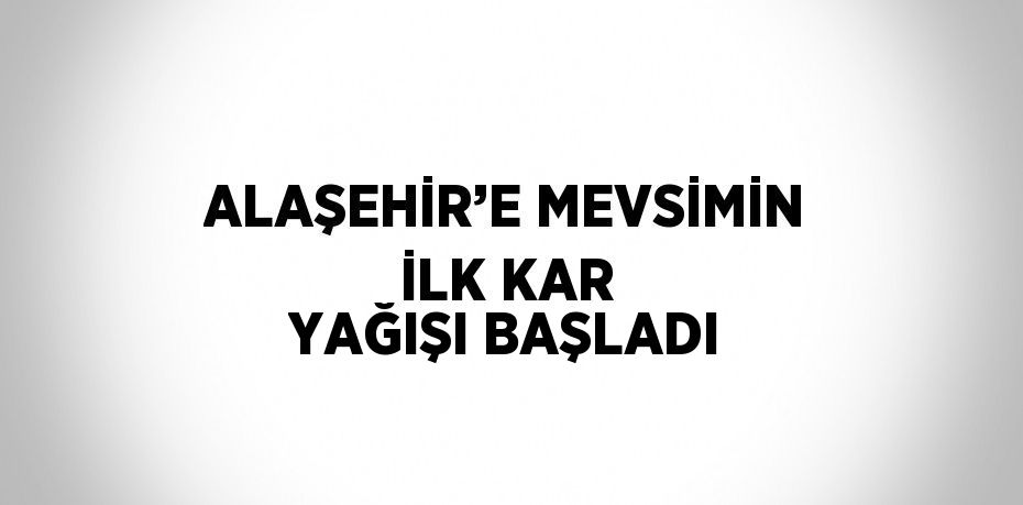 ALAŞEHİR’E MEVSİMİN İLK KAR YAĞIŞI BAŞLADI