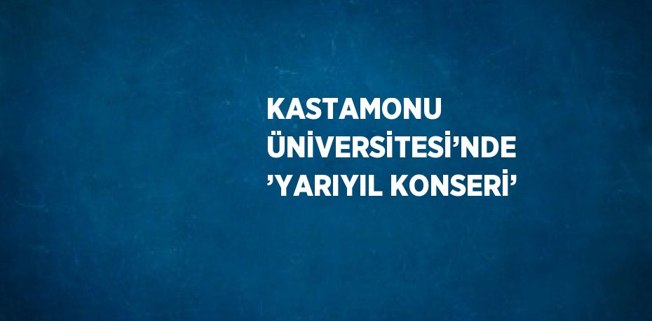 KASTAMONU ÜNİVERSİTESİ’NDE ’YARIYIL KONSERİ’