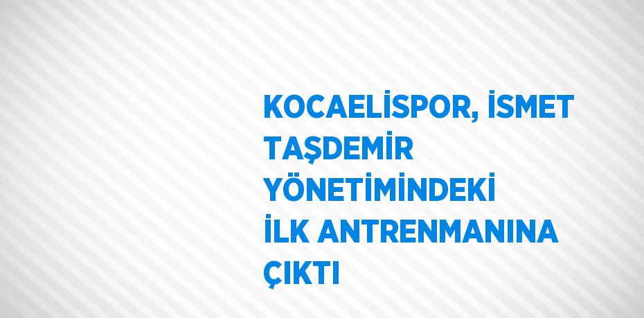 KOCAELİSPOR, İSMET TAŞDEMİR YÖNETİMİNDEKİ İLK ANTRENMANINA ÇIKTI