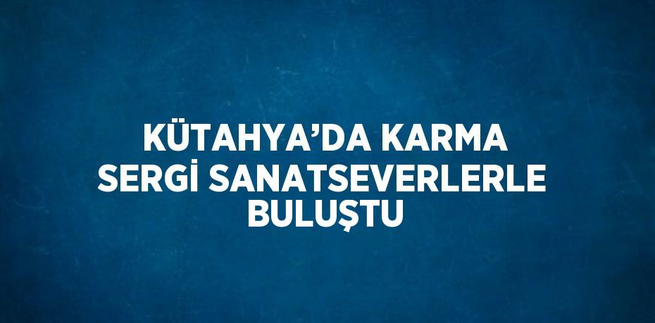 KÜTAHYA’DA KARMA SERGİ SANATSEVERLERLE BULUŞTU