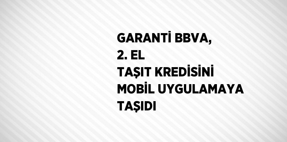 GARANTİ BBVA, 2. EL TAŞIT KREDİSİNİ MOBİL UYGULAMAYA TAŞIDI