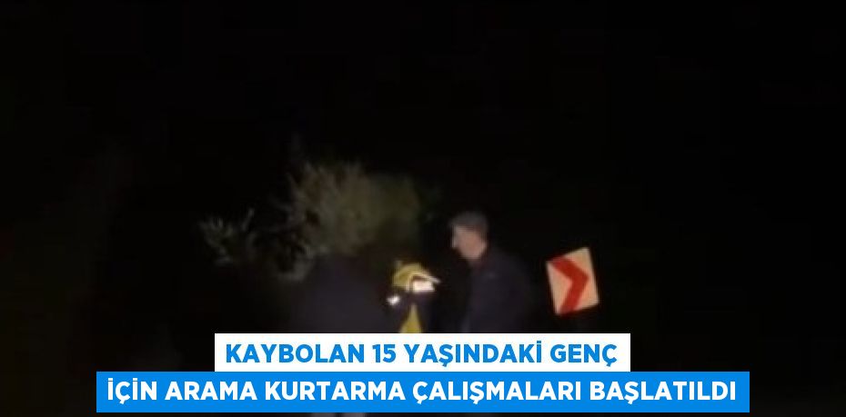 KAYBOLAN 15 YAŞINDAKİ GENÇ İÇİN ARAMA KURTARMA ÇALIŞMALARI BAŞLATILDI