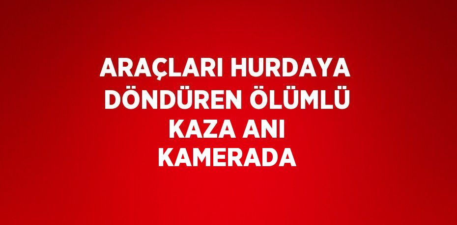 ARAÇLARI HURDAYA DÖNDÜREN ÖLÜMLÜ KAZA ANI KAMERADA