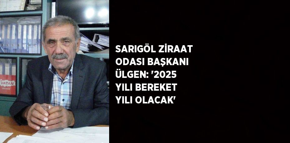 SARIGÖL ZİRAAT ODASI BAŞKANI ÜLGEN: '2025 YILI BEREKET YILI OLACAK'