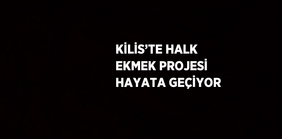 KİLİS’TE HALK EKMEK PROJESİ HAYATA GEÇİYOR