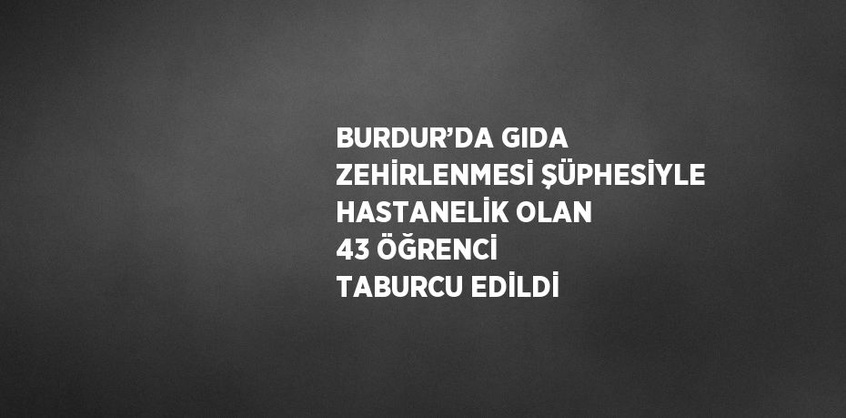 BURDUR’DA GIDA ZEHİRLENMESİ ŞÜPHESİYLE HASTANELİK OLAN 43 ÖĞRENCİ TABURCU EDİLDİ