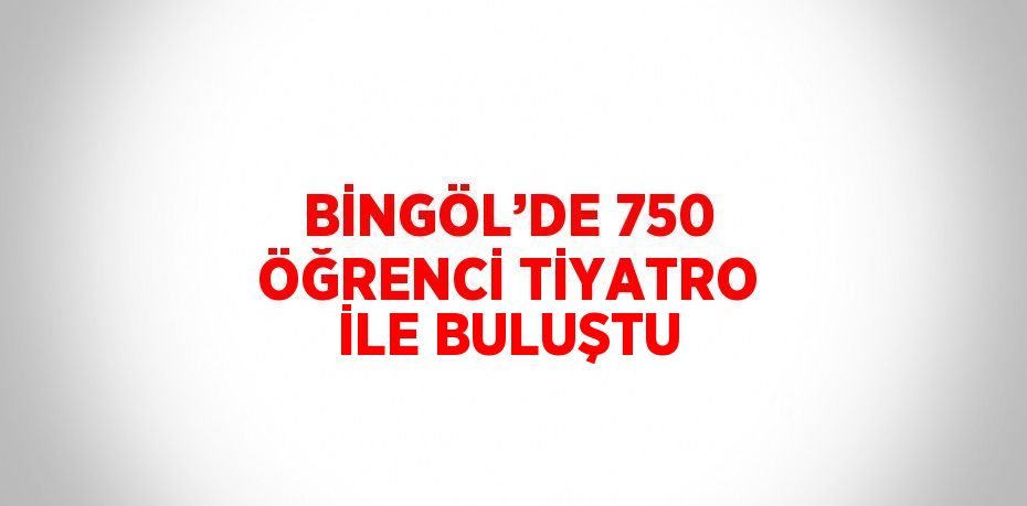BİNGÖL’DE 750 ÖĞRENCİ TİYATRO İLE BULUŞTU