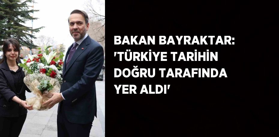 BAKAN BAYRAKTAR: 'TÜRKİYE TARİHİN DOĞRU TARAFINDA YER ALDI'