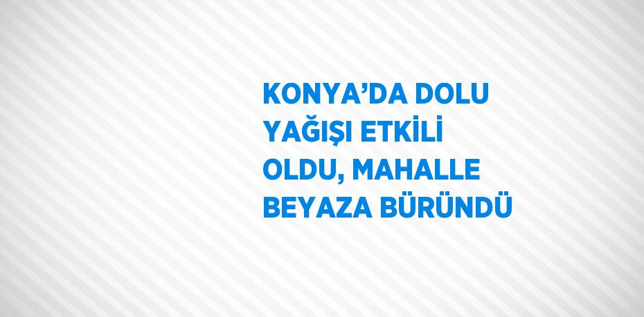 KONYA’DA DOLU YAĞIŞI ETKİLİ OLDU, MAHALLE BEYAZA BÜRÜNDÜ