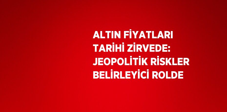 ALTIN FİYATLARI TARİHİ ZİRVEDE: JEOPOLİTİK RİSKLER BELİRLEYİCİ ROLDE