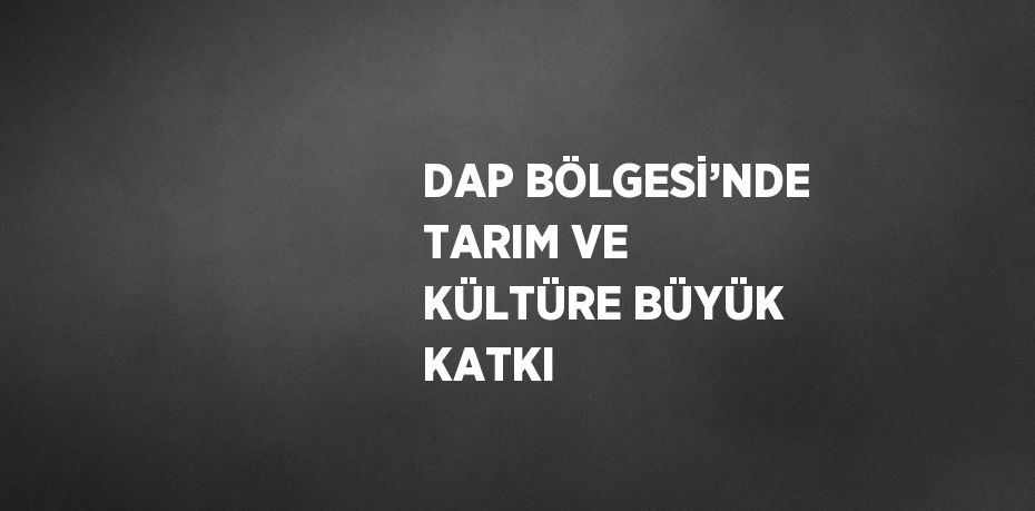 DAP BÖLGESİ’NDE TARIM VE KÜLTÜRE BÜYÜK KATKI