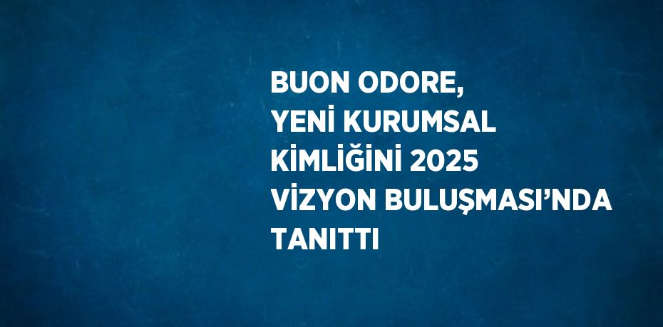 BUON ODORE, YENİ KURUMSAL KİMLİĞİNİ 2025 VİZYON BULUŞMASI’NDA TANITTI