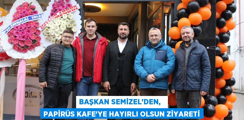 BAŞKAN SEMİZEL’DEN,   PAPİRÜS KAFE’YE HAYIRLI OLSUN ZİYARETİ