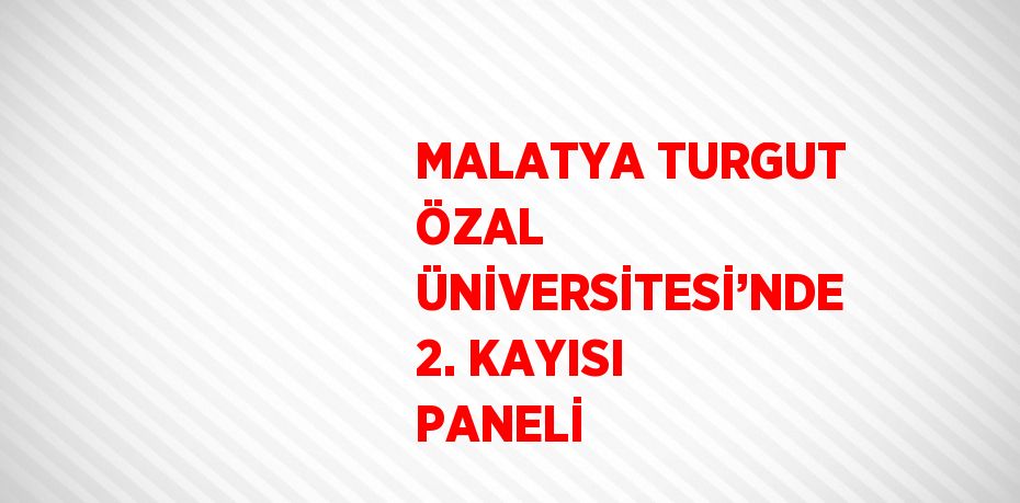 MALATYA TURGUT ÖZAL ÜNİVERSİTESİ’NDE 2. KAYISI PANELİ