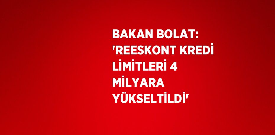 BAKAN BOLAT: 'REESKONT KREDİ LİMİTLERİ 4 MİLYARA YÜKSELTİLDİ'