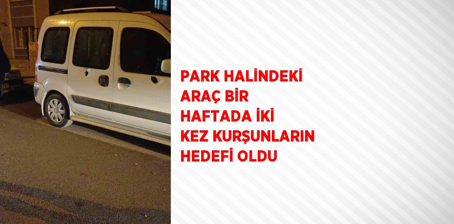 PARK HALİNDEKİ ARAÇ BİR HAFTADA İKİ KEZ KURŞUNLARIN HEDEFİ OLDU