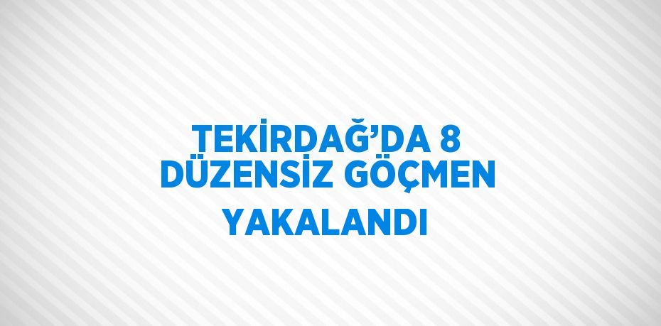 TEKİRDAĞ’DA 8 DÜZENSİZ GÖÇMEN YAKALANDI