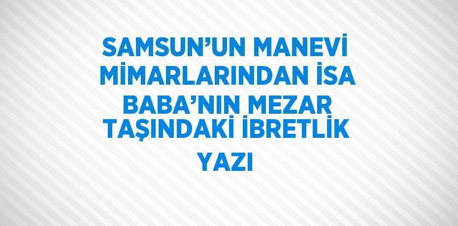 SAMSUN’UN MANEVİ MİMARLARINDAN İSA BABA’NIN MEZAR TAŞINDAKİ İBRETLİK YAZI