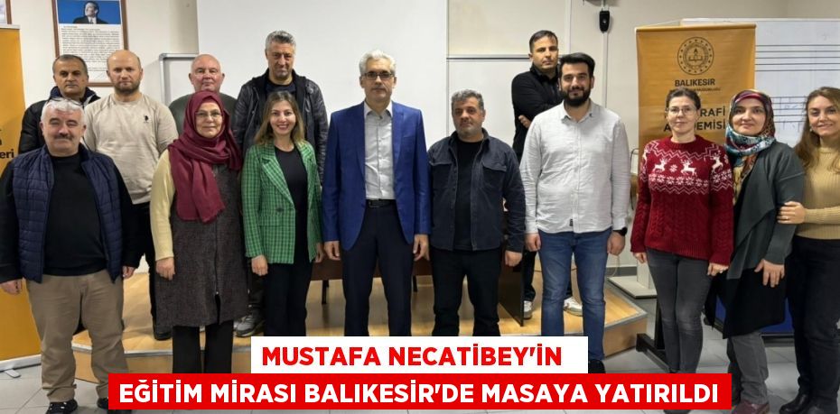 MUSTAFA NECATİBEY’İN   EĞİTİM MİRASI BALIKESİR’DE MASAYA YATIRILDI