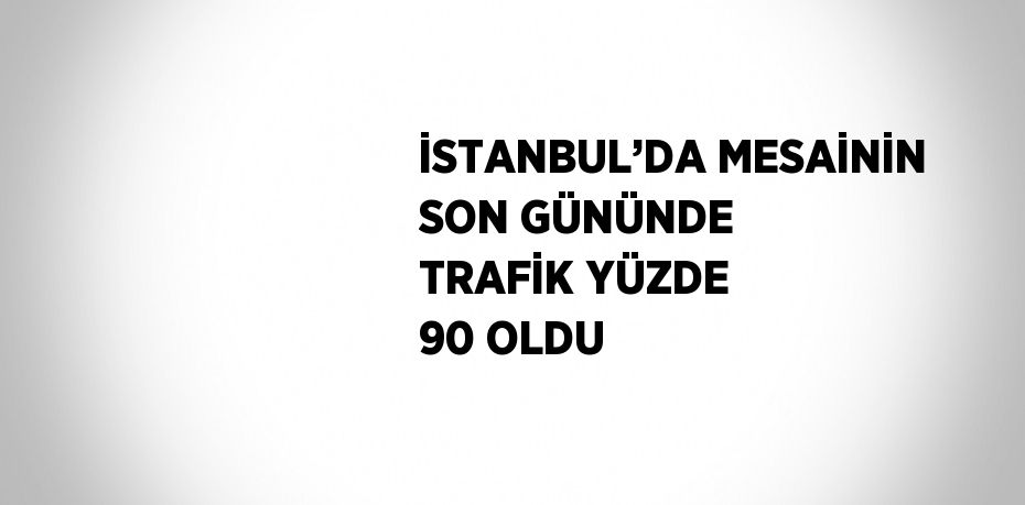 İSTANBUL’DA MESAİNİN SON GÜNÜNDE TRAFİK YÜZDE 90 OLDU