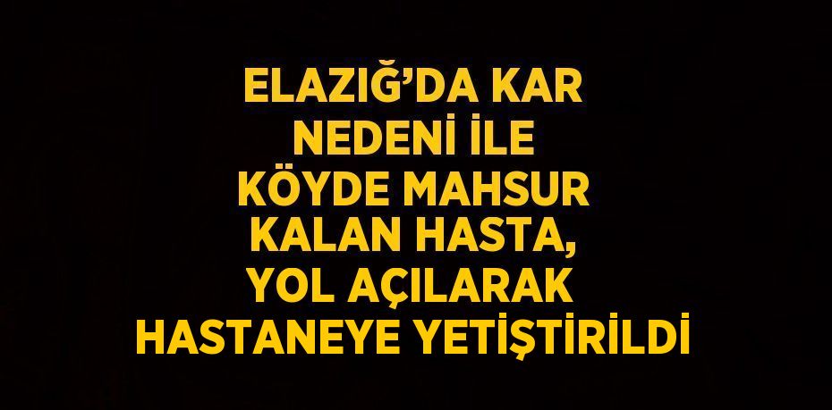 ELAZIĞ’DA KAR NEDENİ İLE KÖYDE MAHSUR KALAN HASTA, YOL AÇILARAK HASTANEYE YETİŞTİRİLDİ