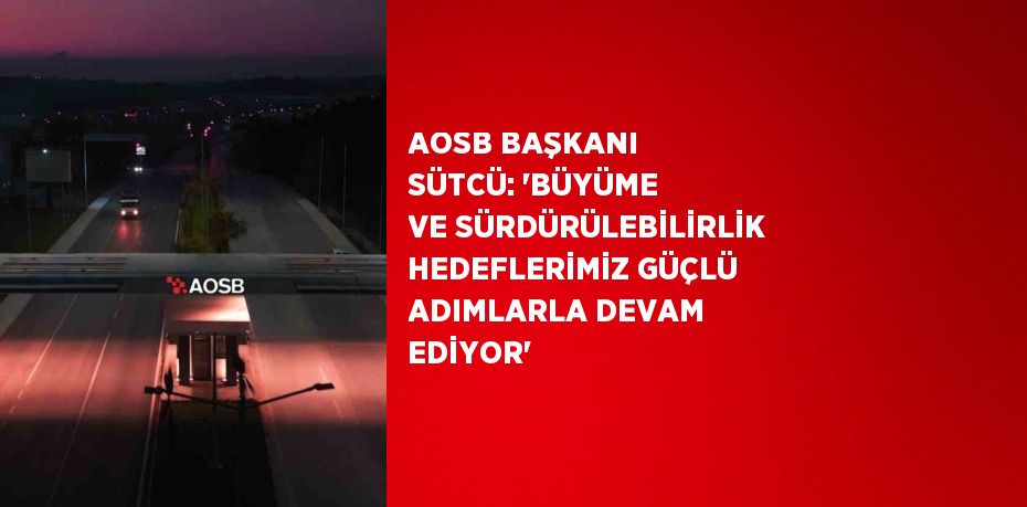 AOSB BAŞKANI SÜTCÜ: 'BÜYÜME VE SÜRDÜRÜLEBİLİRLİK HEDEFLERİMİZ GÜÇLÜ ADIMLARLA DEVAM EDİYOR'