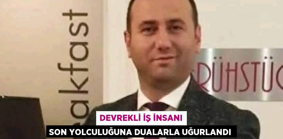 DEVREKLİ İŞ İNSANI SON YOLCULUĞUNA DUALARLA UĞURLANDI